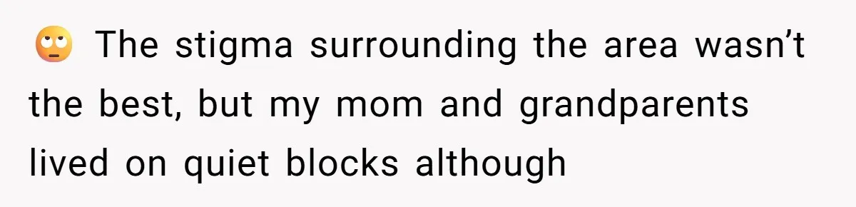 🙄 The stigma surrounding the area wasn’t the best, but my mom and grandparents lived on quiet blocks although