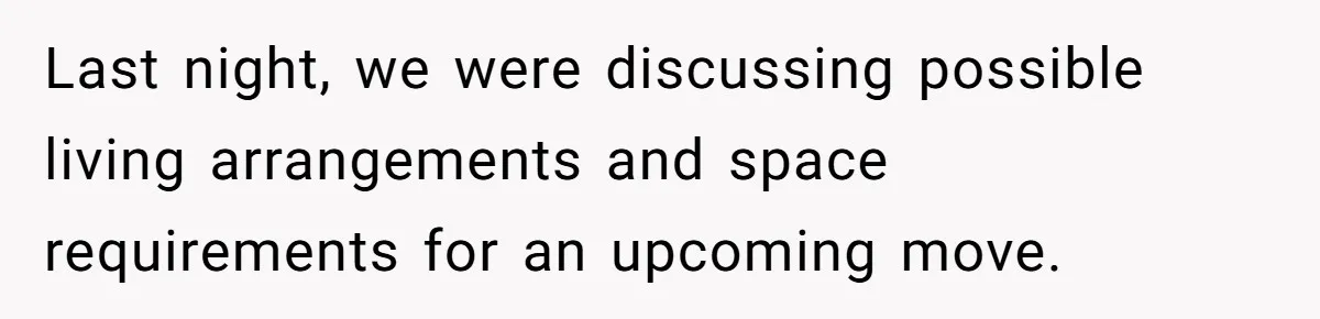 Last night, we were discussing possible living arrangements and space requirements for an upcoming move.