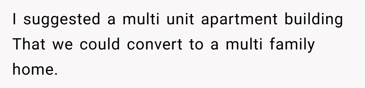 I suggested a multi unit apartment building That we could convert to a multi family home.