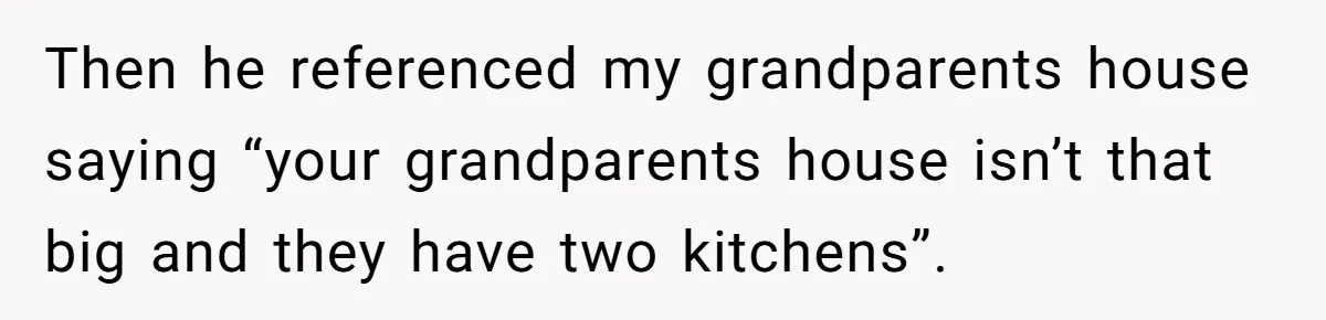 Then he referenced my grandparents house saying “your grandparents house isn’t that big and they have two kitchens”.