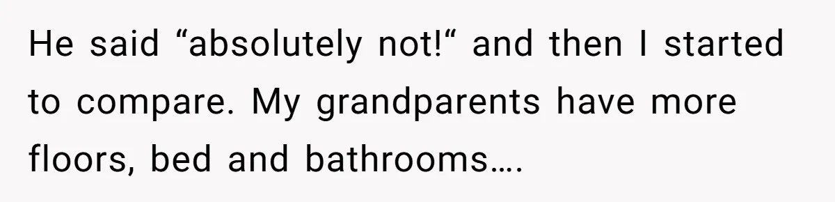 He said “absolutely not!“ and then I started to compare. My grandparents have more floors, bed and bathrooms….