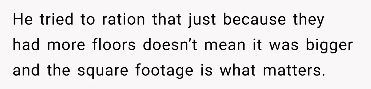 He tried to ration that just because they had more floors doesn’t mean it was bigger and the square footage is what matters.