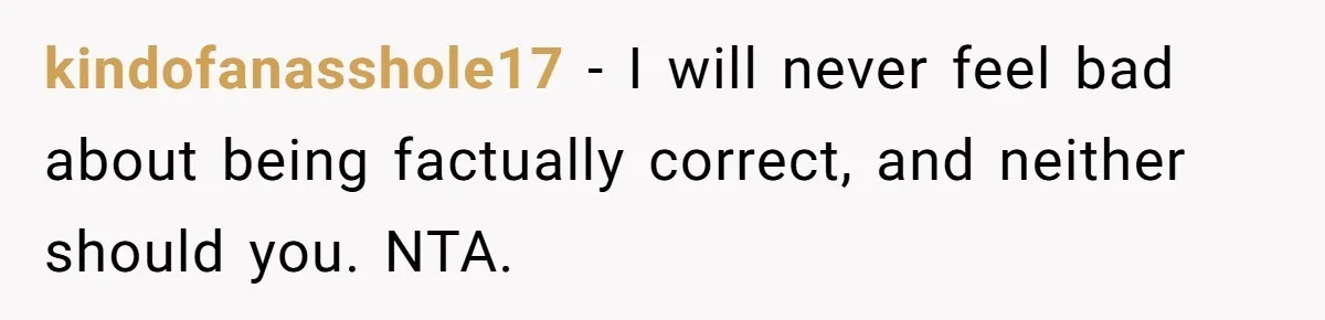 kindofanasshole17 − I will never feel bad about being factually correct, and neither should you. NTA.