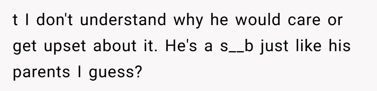 t I don't understand why he would care or get upset about it. He's a s__b just like his parents I guess?