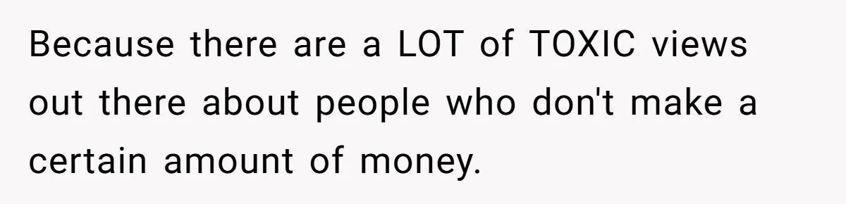 Because there are a LOT of TOXIC views out there about people who don't make a certain amount of money.