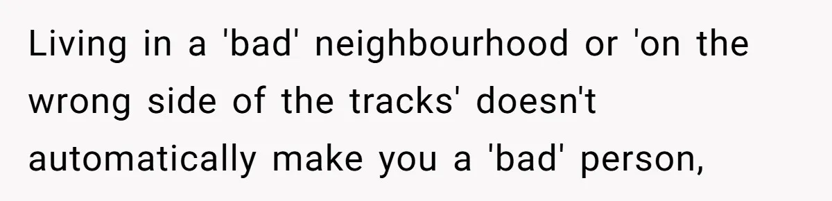 Living in a 'bad' neighbourhood or 'on the wrong side of the tracks' doesn't automatically make you a 'bad' person,