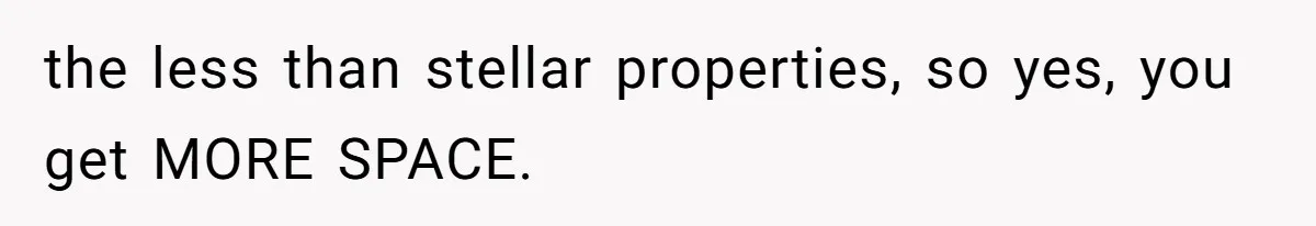 the less than stellar properties, so yes, you get MORE SPACE.