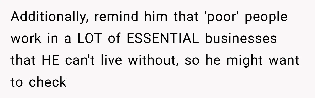 Additionally, remind him that 'poor' people work in a LOT of ESSENTIAL businesses that HE can't live without, so he might want to check