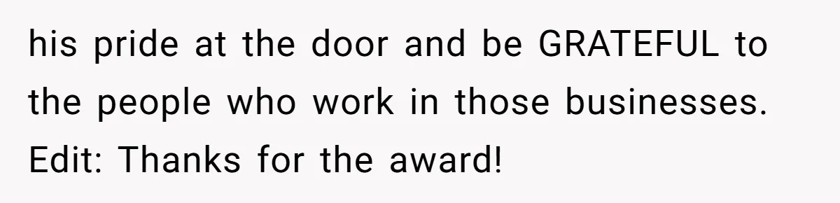 his pride at the door and be GRATEFUL to the people who work in those businesses. Edit: Thanks for the award!