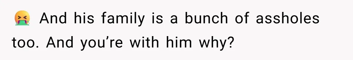 🤮 And his family is a bunch of assholes too. And you’re with him why?