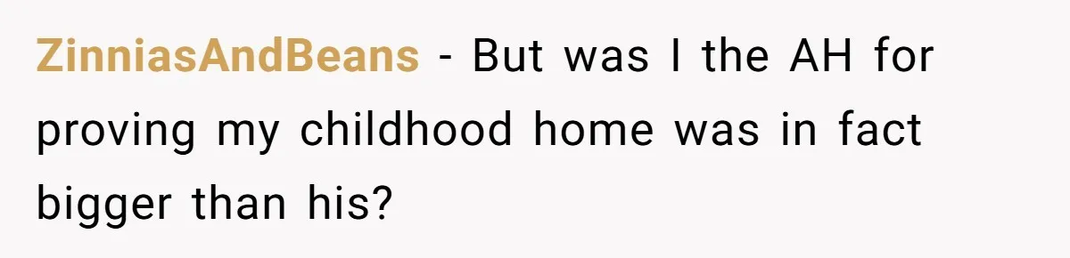 ZinniasAndBeans −  But was I the AH for proving my childhood home was in fact bigger than his?