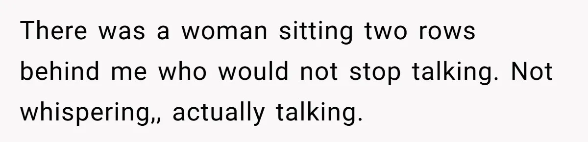 There was a woman sitting two rows behind me who would not stop talking. Not whispering,, actually talking.