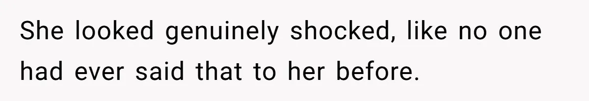 She looked genuinely shocked, like no one had ever said that to her before.