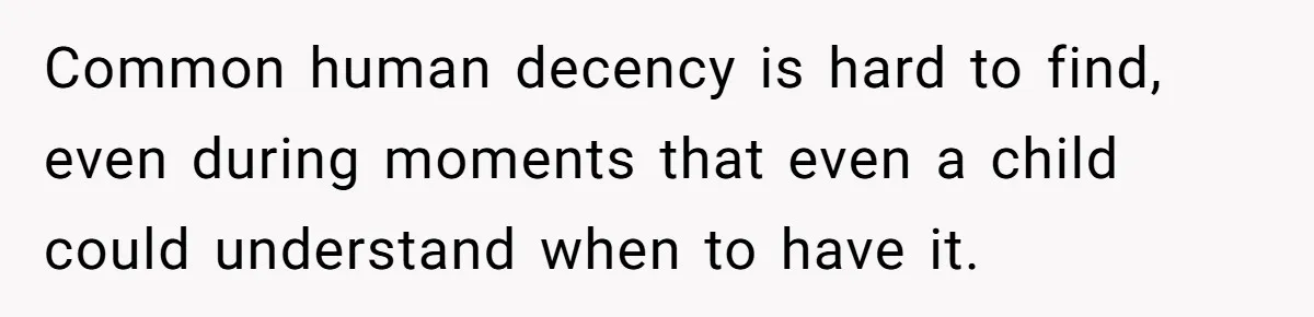 Common human decency is hard to find, even during moments that even a child could understand when to have it.