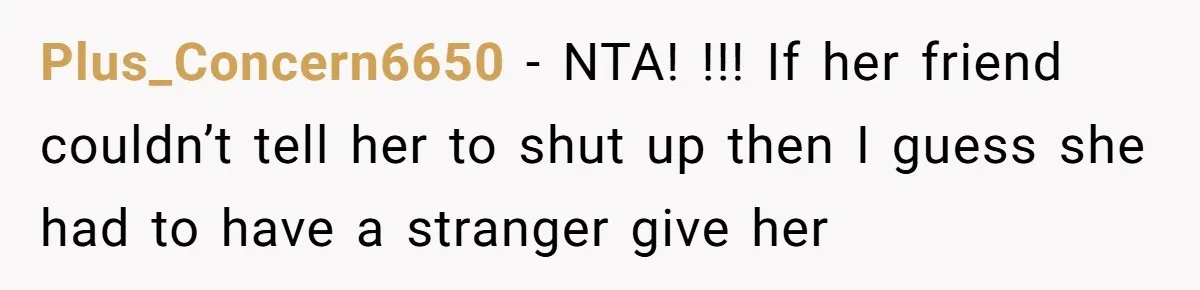 Plus_Concern6650 − NTA! !!! If her friend couldn’t tell her to shut up then I guess she had to have a stranger give her