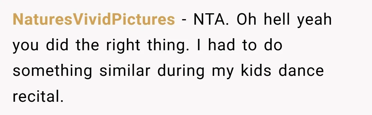 NaturesVividPictures − NTA. Oh hell yeah you did the right thing. I had to do something similar during my kids dance recital.