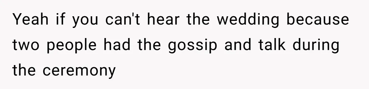 Yeah if you can't hear the wedding because two people had the gossip and talk during the ceremony