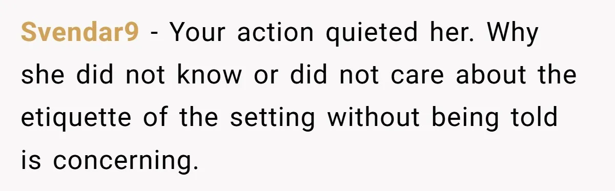 Svendar9 − Your action quieted her. Why she did not know or did not care about the etiquette of the setting without being told is concerning.