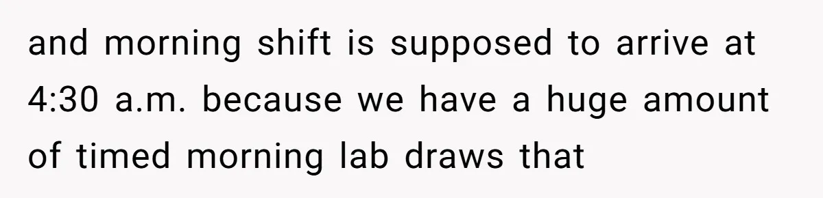 and morning shift is supposed to arrive at 4:30 a.m. because we have a huge amount of timed morning lab draws that