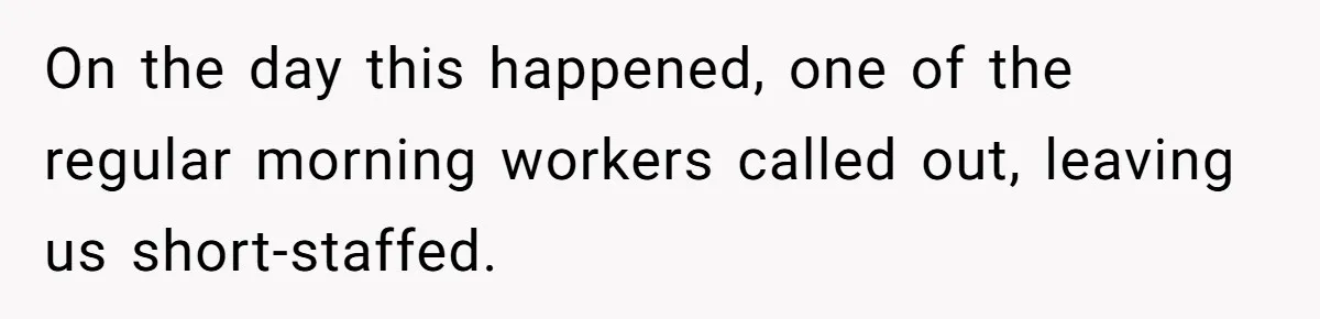On the day this happened, one of the regular morning workers called out, leaving us short-staffed.