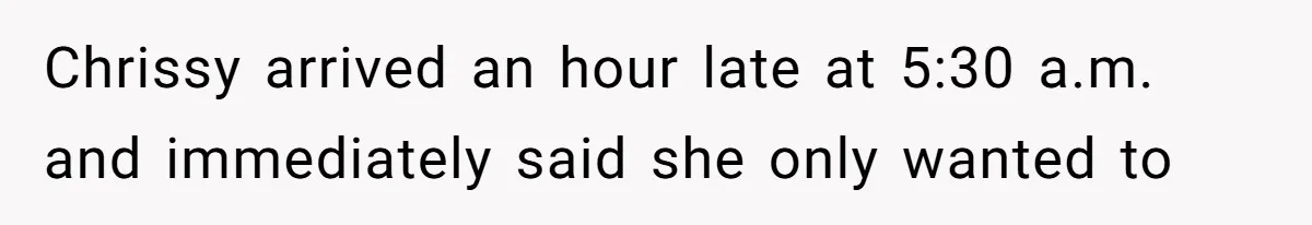 Chrissy arrived an hour late at 5:30 a.m. and immediately said she only wanted to