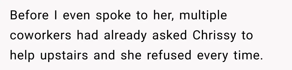 Before I even spoke to her, multiple coworkers had already asked Chrissy to help upstairs and she refused every time.