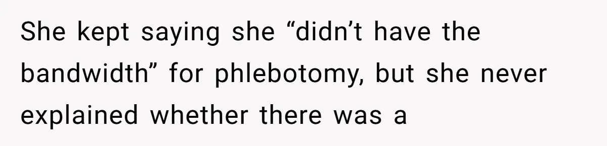 She kept saying she “didn’t have the bandwidth” for phlebotomy, but she never explained whether there was a