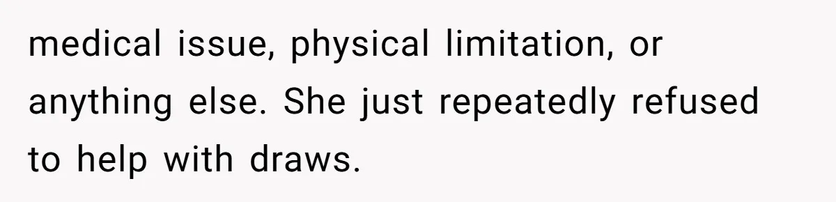 medical issue, physical limitation, or anything else. She just repeatedly refused to help with draws.