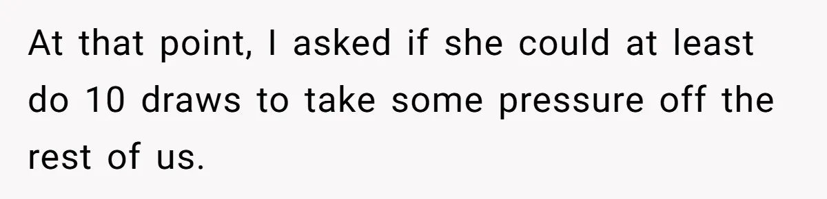 At that point, I asked if she could at least do 10 draws to take some pressure off the rest of us.