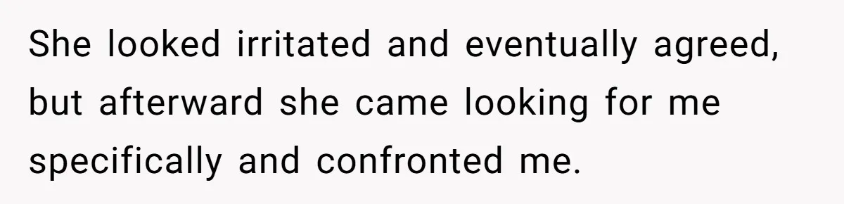 She looked irritated and eventually agreed, but afterward she came looking for me specifically and confronted me.