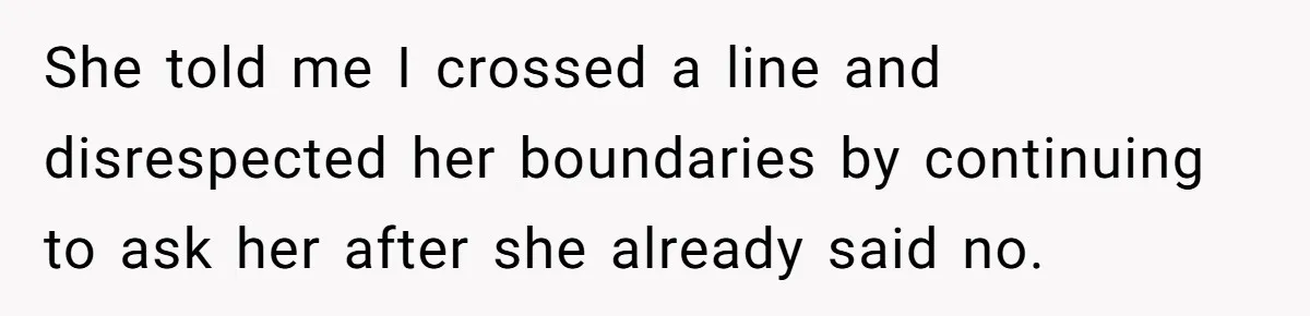 She told me I crossed a line and disrespected her boundaries by continuing to ask her after she already said no.