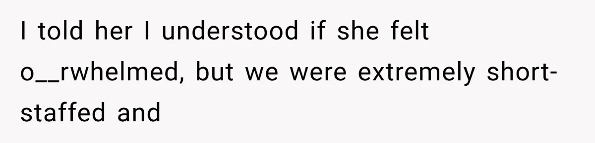 I told her I understood if she felt o__rwhelmed, but we were extremely short-staffed and