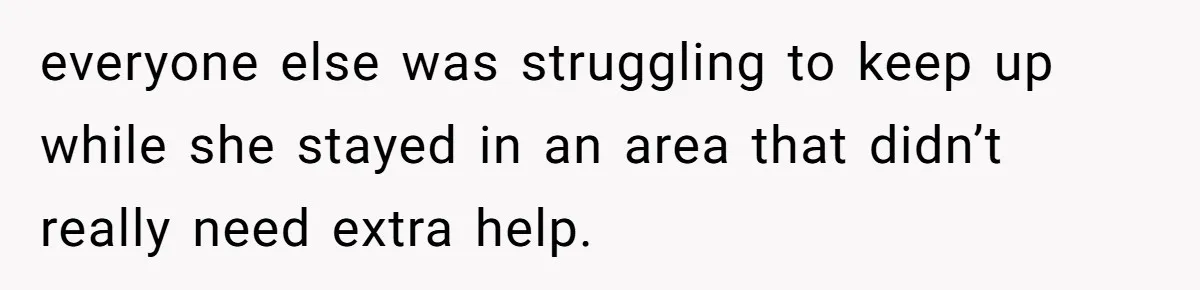 everyone else was struggling to keep up while she stayed in an area that didn’t really need extra help.
