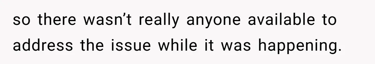 so there wasn’t really anyone available to address the issue while it was happening.