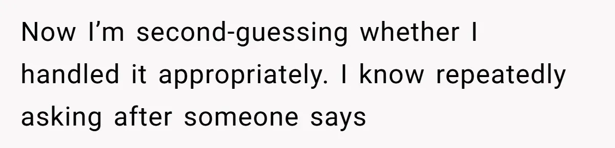 Now I’m second-guessing whether I handled it appropriately. I know repeatedly asking after someone says