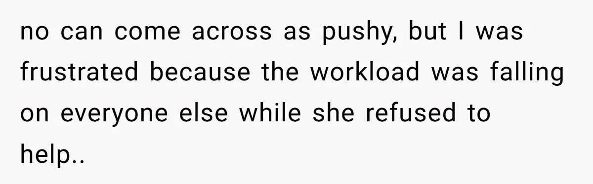 no can come across as pushy, but I was frustrated because the workload was falling on everyone else while she refused to help..