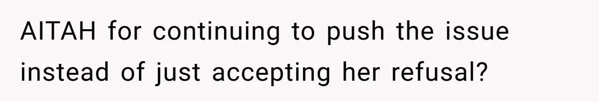 AITAH for continuing to push the issue instead of just accepting her refusal?
