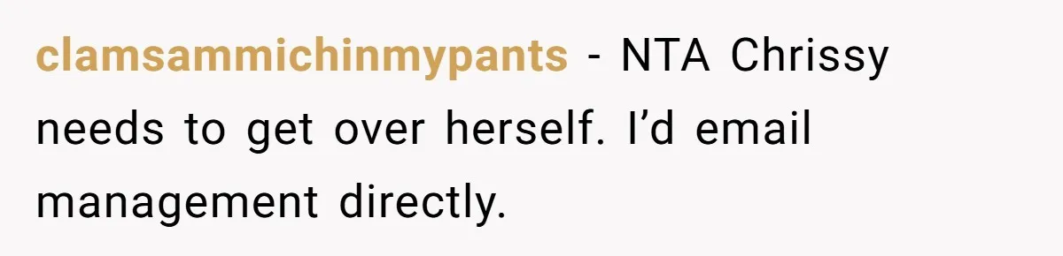 clamsammichinmypants − NTA Chrissy needs to get over herself. I’d email management directly.