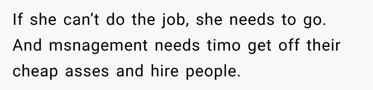 If she can’t do the job, she needs to go. And msnagement needs timo get off their cheap asses and hire people.