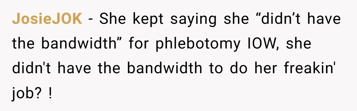 JosieJOK − She kept saying she “didn’t have the bandwidth” for phlebotomy IOW, she didn't have the bandwidth to do her freakin' job? !