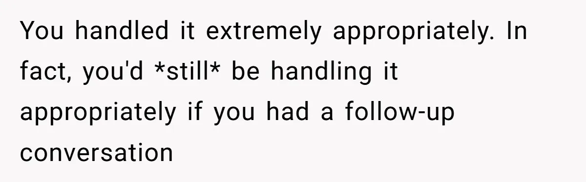 You handled it extremely appropriately. In fact, you'd *still* be handling it appropriately if you had a follow-up conversation