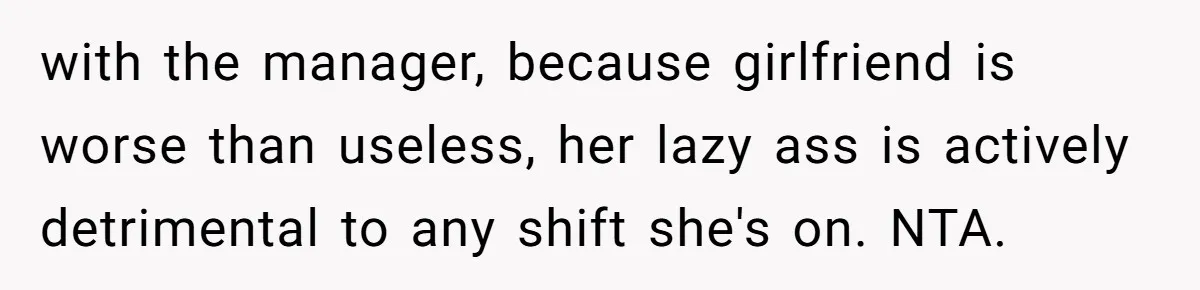 with the manager, because girlfriend is worse than useless, her lazy ass is actively detrimental to any shift she's on. NTA.
