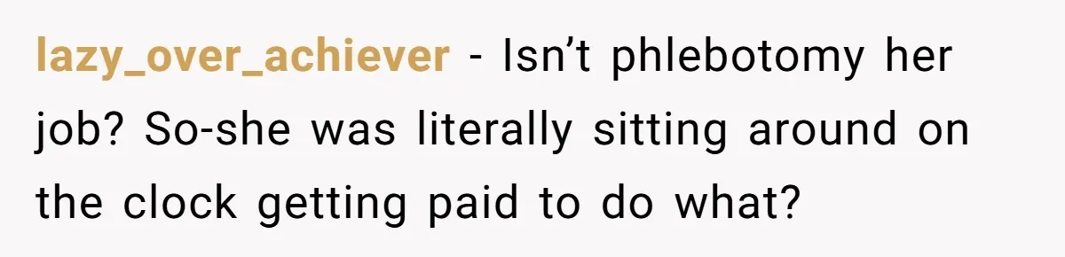 lazy_over_achiever − Isn’t phlebotomy her job? So-she was literally sitting around on the clock getting paid to do what?