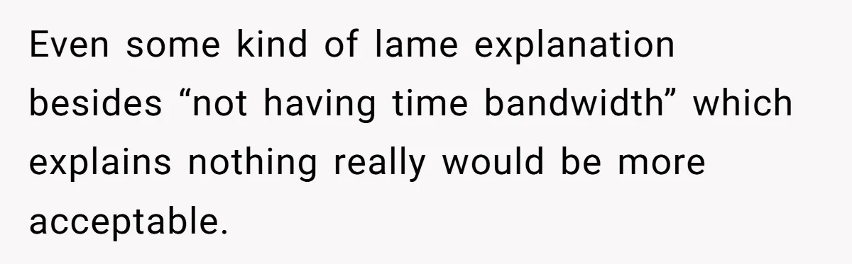 Even some kind of lame explanation besides “not having time bandwidth” which explains nothing really would be more acceptable.