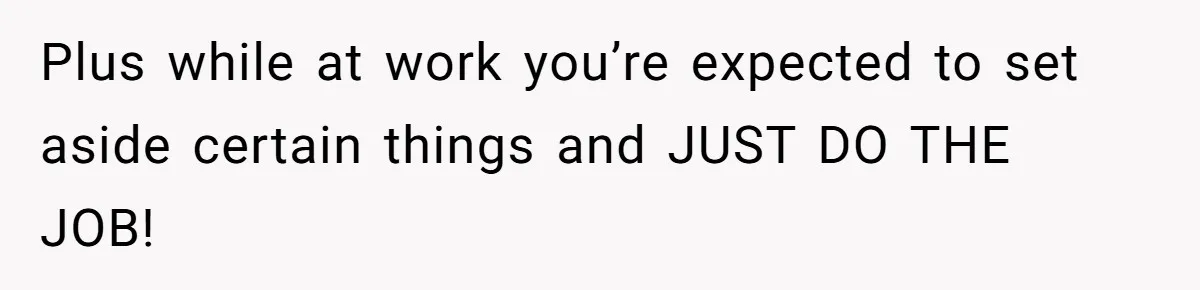 Plus while at work you’re expected to set aside certain things and JUST DO THE JOB!