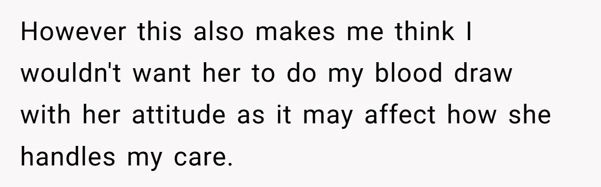 However this also makes me think I wouldn't want her to do my blood draw with her attitude as it may affect how she handles my care.