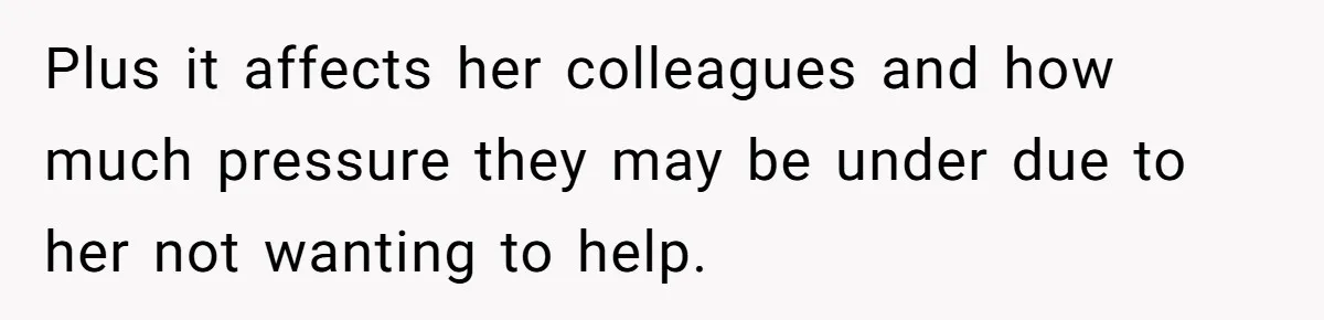 Plus it affects her colleagues and how much pressure they may be under due to her not wanting to help.