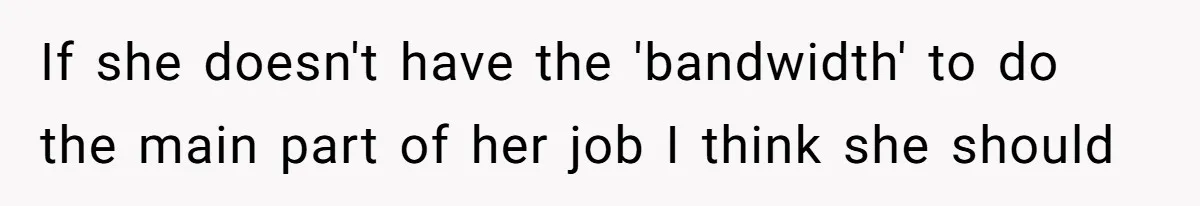 If she doesn't have the 'bandwidth' to do the main part of her job I think she should
