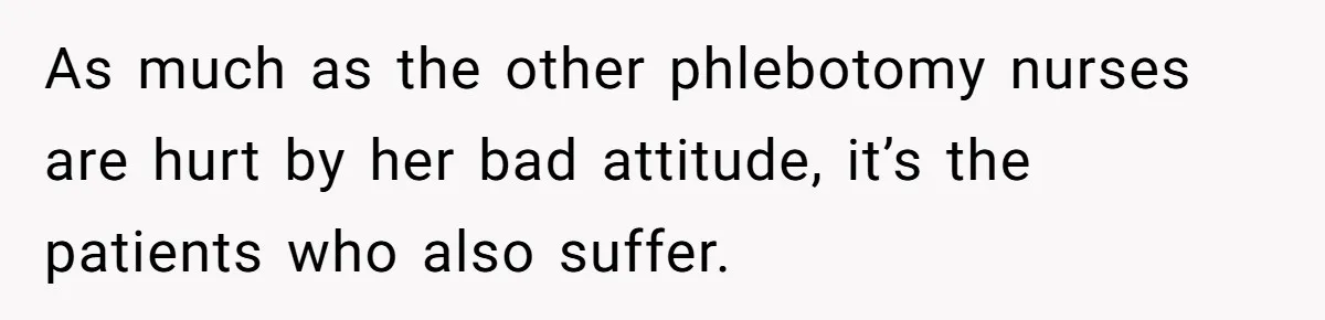 As much as the other phlebotomy nurses are hurt by her bad attitude, it’s the patients who also suffer.