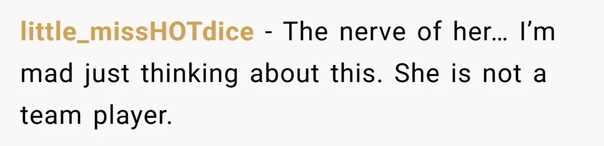little_missHOTdice − The nerve of her… I’m mad just thinking about this. She is not a team player.